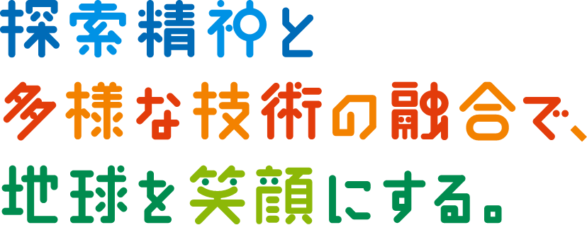 探索精神と多様な技術の融合で、地球を笑顔にする。